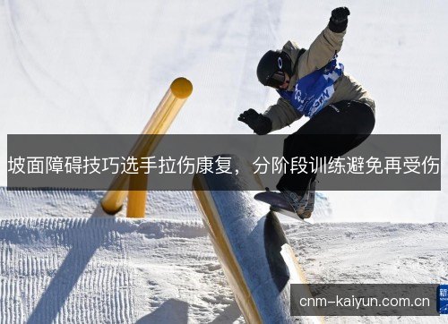 坡面障碍技巧选手拉伤康复,分阶段训练避免再受伤 坡面障碍技巧选手拉伤康复,分阶段训练避免再受伤