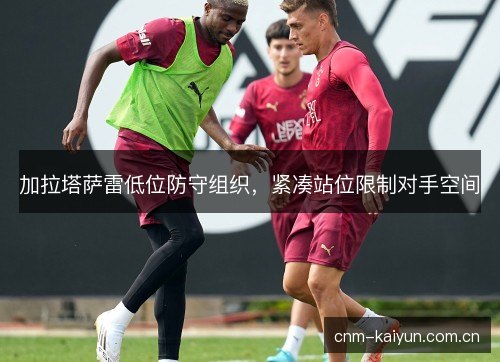 加拉塔萨雷低位防守组织，紧凑站位限制对手空间