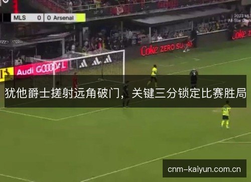 犹他爵士搓射远角破门，关键三分锁定比赛胜局