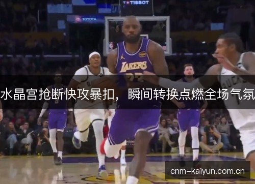 水晶宫抢断快攻暴扣,瞬间转换点燃全场气氛 水晶宫抢断快攻暴扣,瞬间转换点燃全场气氛