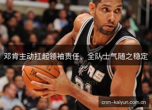邓肯主动扛起领袖责任,全队士气随之稳定 邓肯主动扛起领袖责任,全队士气随之稳定