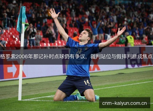 格罗索2006年那记补时点球仍有争议，裁判站位与假摔判断成焦点